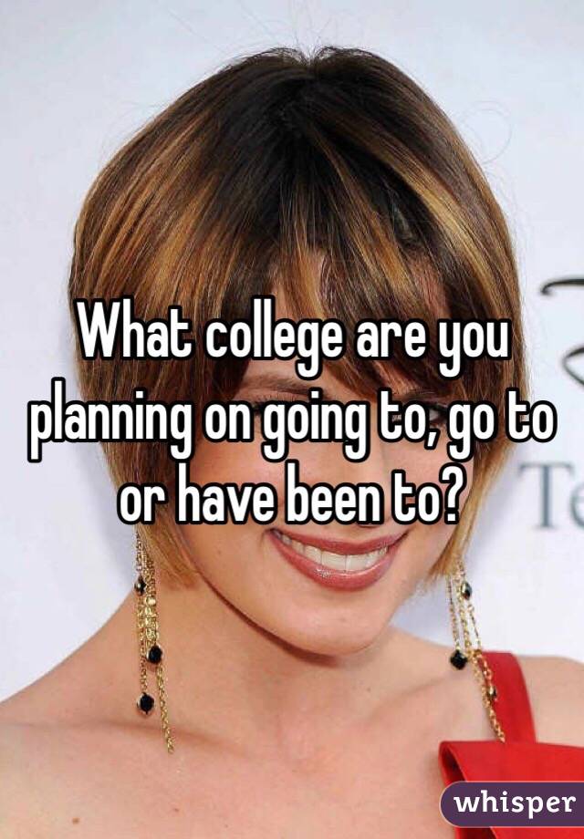 What college are you planning on going to, go to or have been to?