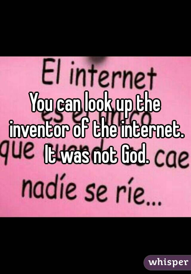 You can look up the inventor of the internet. It was not God.