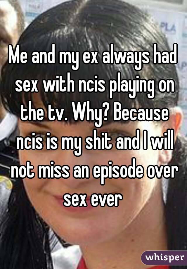 Me and my ex always had sex with ncis playing on the tv. Why? Because ncis is my shit and I will not miss an episode over sex ever 