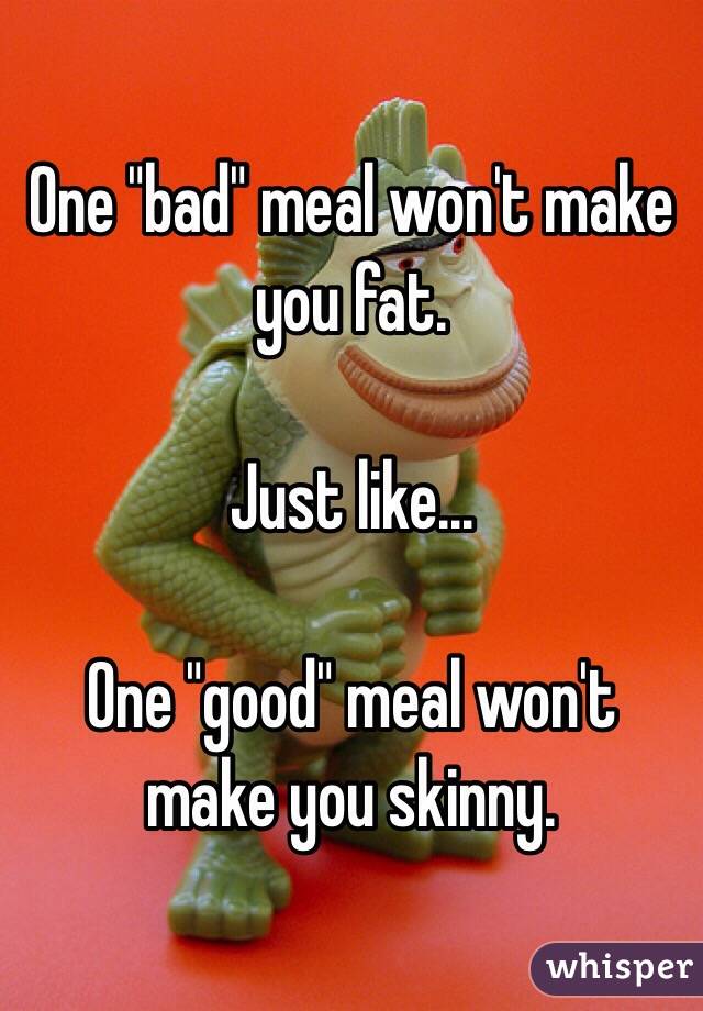 One "bad" meal won't make you fat.

Just like...

One "good" meal won't make you skinny.