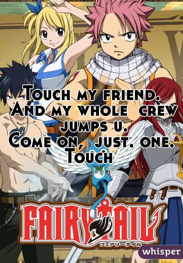 Touch my friend. And my whole  crew  jumps u. 
Come on,  just. one. Touch  
