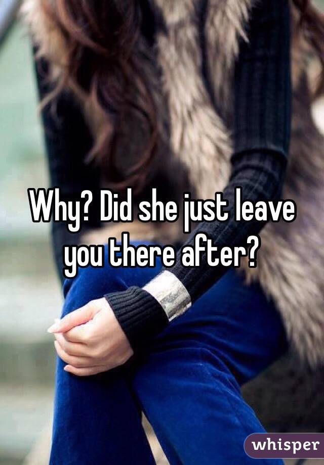 Why? Did she just leave you there after?