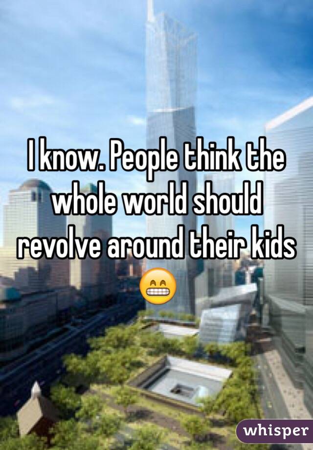 I know. People think the whole world should revolve around their kids 😁