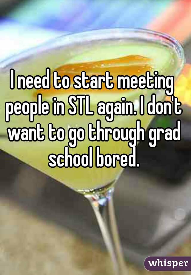 I need to start meeting people in STL again. I don't want to go through grad school bored.