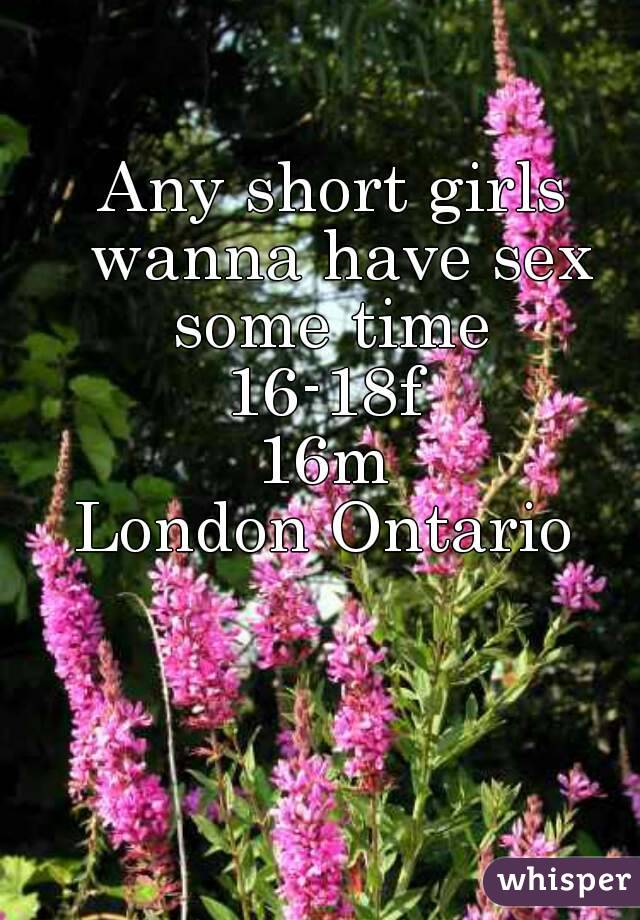 Any short girls wanna have sex some time 
16-18f 
16m 
London Ontario 