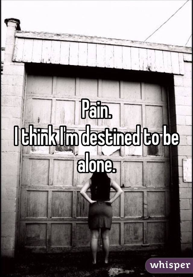 Pain. 
I think I'm destined to be alone. 