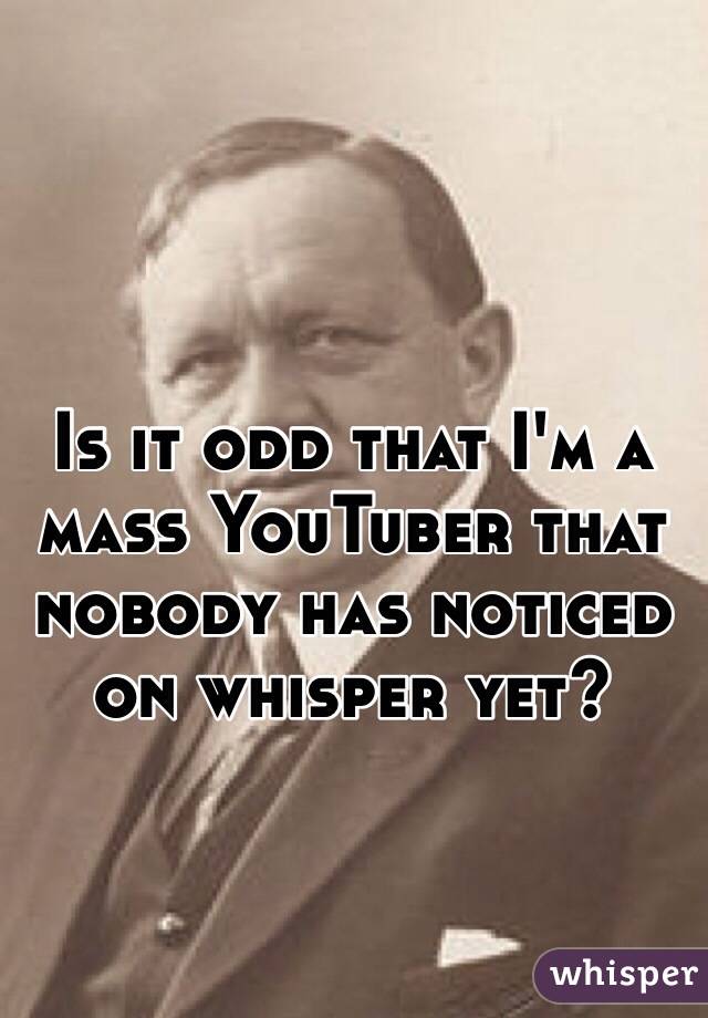 Is it odd that I'm a mass YouTuber that nobody has noticed on whisper yet?
