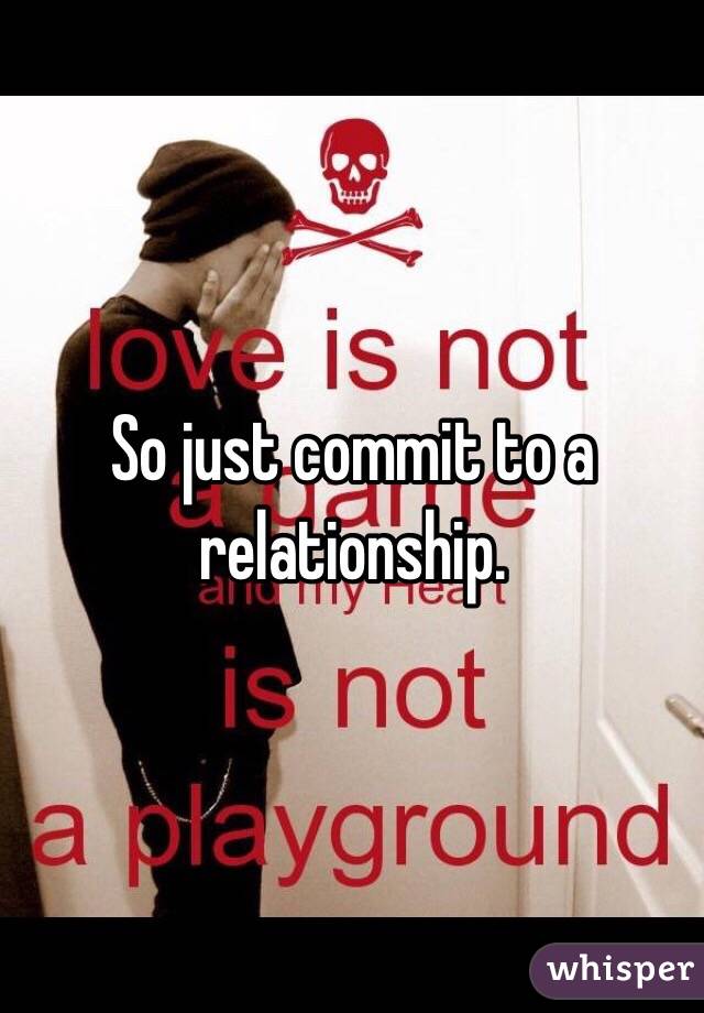 So just commit to a relationship. 