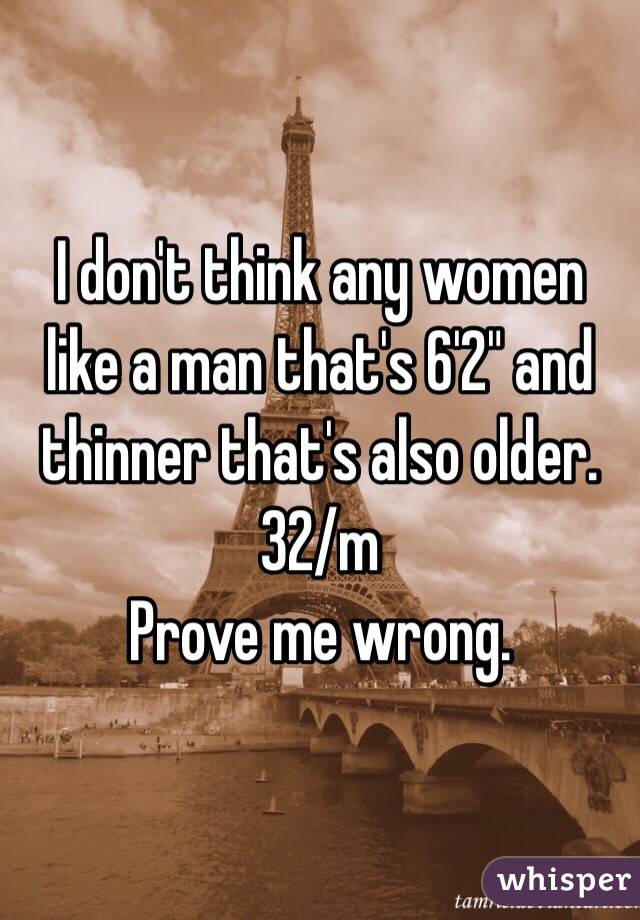 I don't think any women like a man that's 6'2" and thinner that's also older. 32/m 
Prove me wrong. 