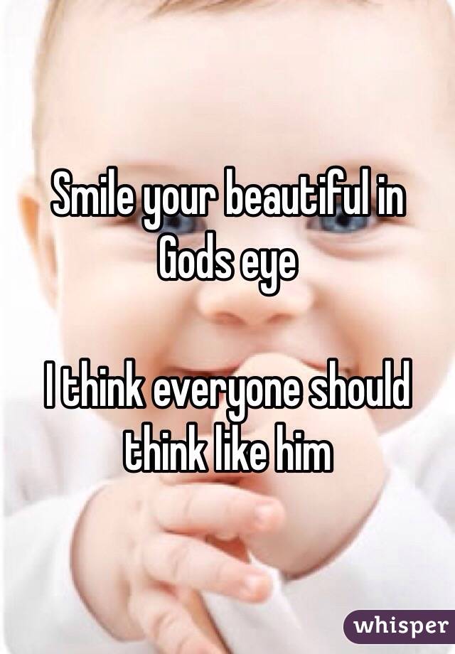 Smile your beautiful in Gods eye 

I think everyone should think like him 