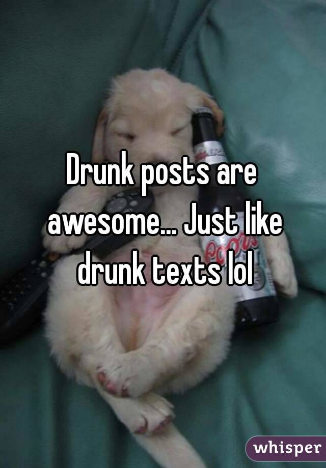 Drunk posts are awesome... Just like drunk texts lol