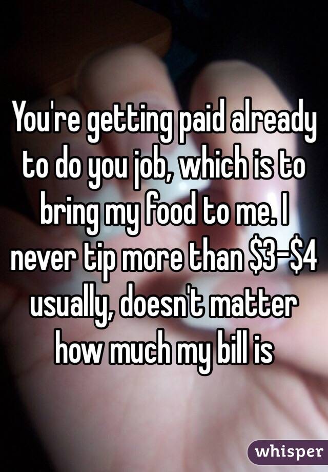 You're getting paid already to do you job, which is to bring my food to me. I never tip more than $3-$4 usually, doesn't matter how much my bill is 