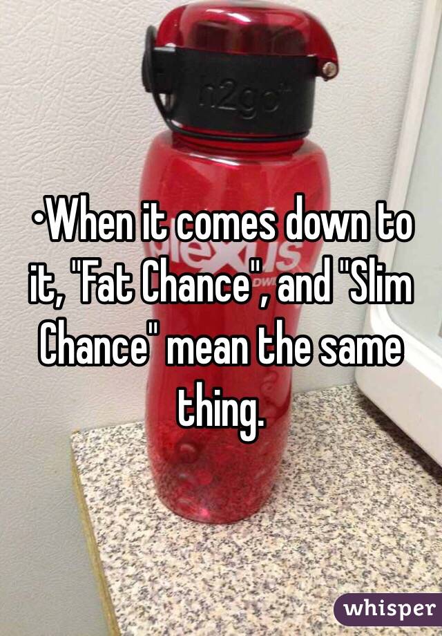 •When it comes down to it, "Fat Chance", and "Slim Chance" mean the same thing.