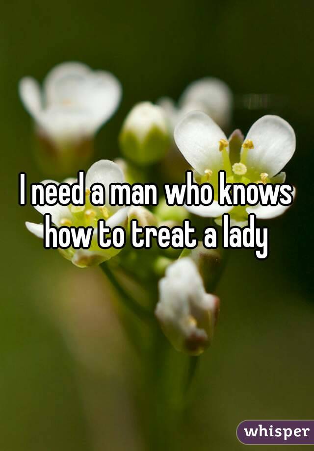 I need a man who knows how to treat a lady 