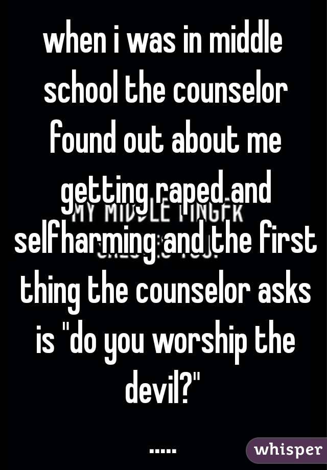 when i was in middle school the counselor found out about me getting raped and selfharming and the first thing the counselor asks is "do you worship the devil?" 
.....