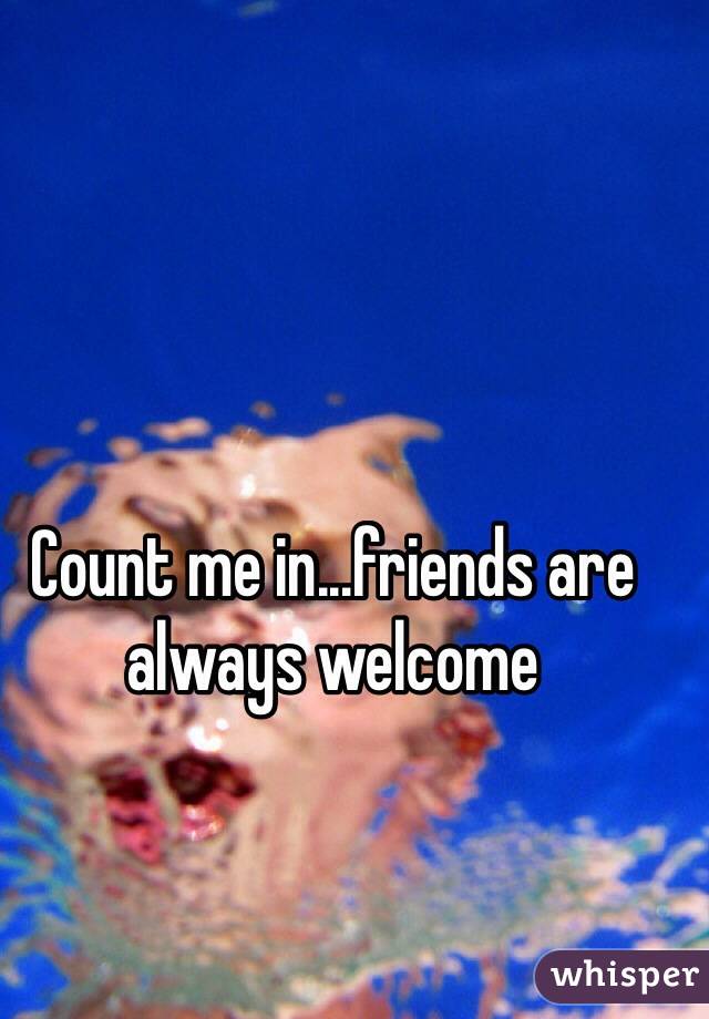 Count me in...friends are always welcome