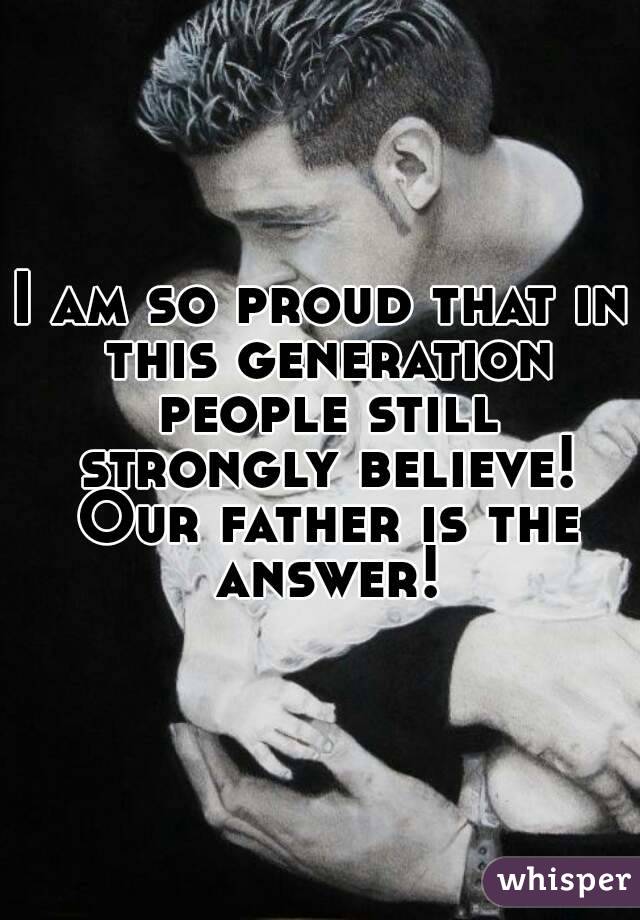 I am so proud that in this generation people still strongly believe! Our father is the answer!