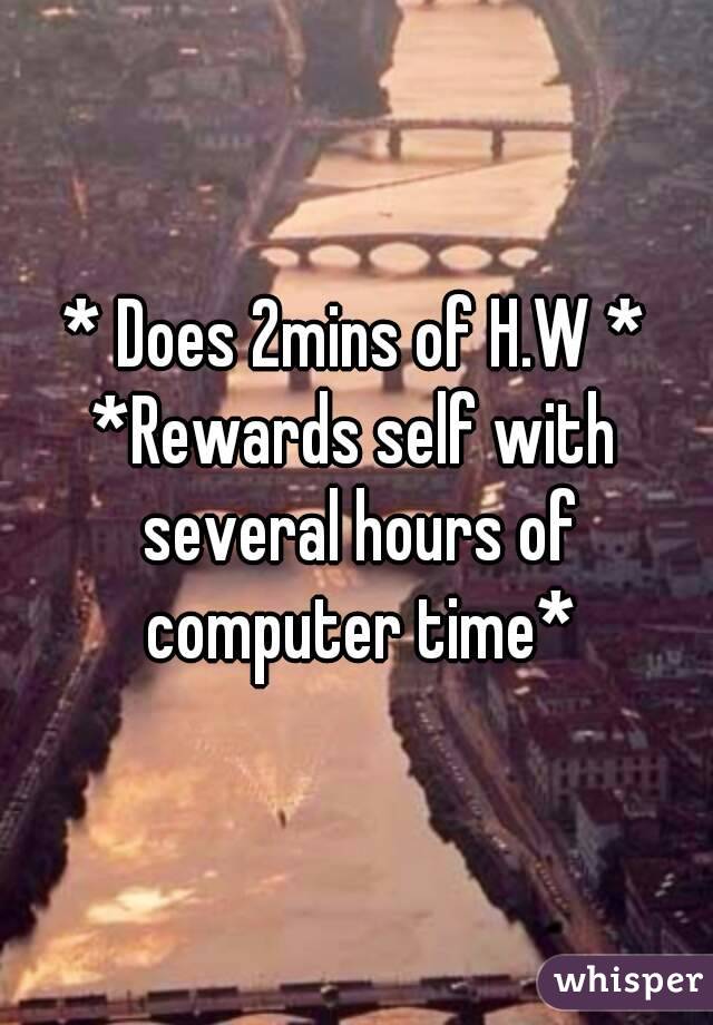 * Does 2mins of H.W *
*Rewards self with several hours of computer time*