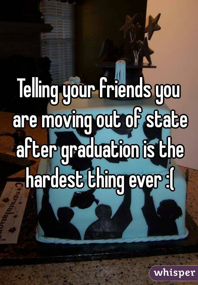 Telling your friends you are moving out of state after graduation is the hardest thing ever :(