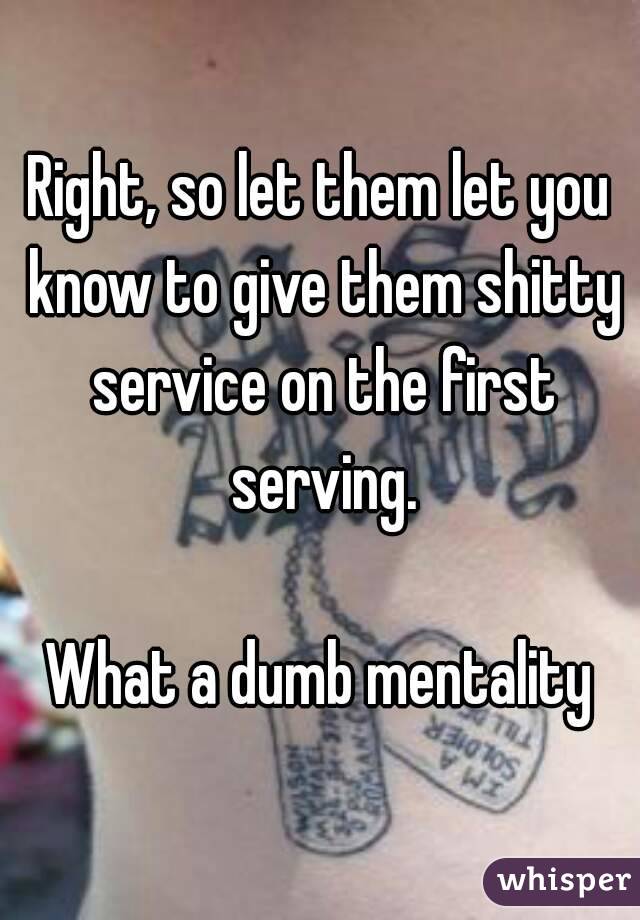 Right, so let them let you know to give them shitty service on the first serving.

What a dumb mentality
