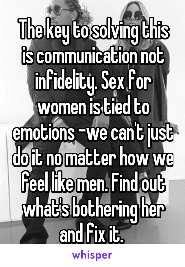 The key to solving this is communication not infidelity. Sex for women is tied to emotions -we can't just do it no matter how we feel like men. Find out what's bothering her and fix it. 
