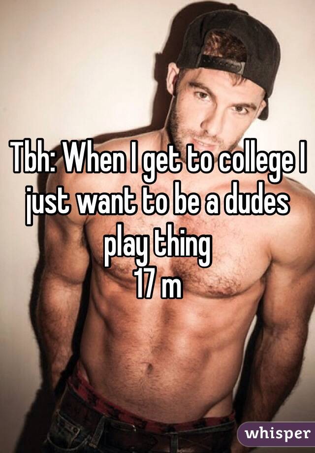 Tbh: When I get to college I just want to be a dudes play thing
17 m