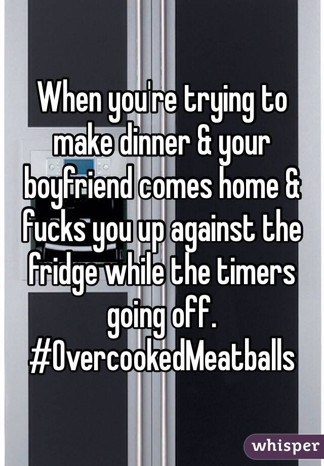 When you're trying to make dinner & your boyfriend comes home & fucks you up against the fridge while the timers going off. 
#OvercookedMeatballs