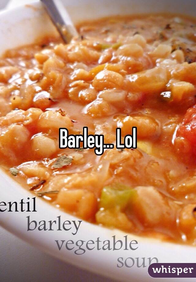 Barley... Lol