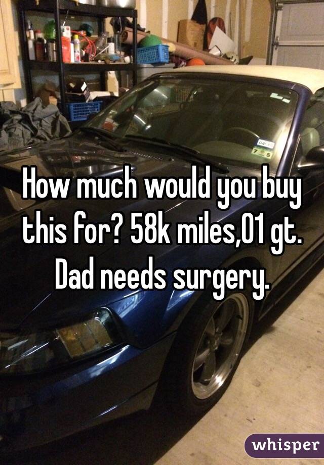 How much would you buy this for? 58k miles,01 gt. Dad needs surgery.