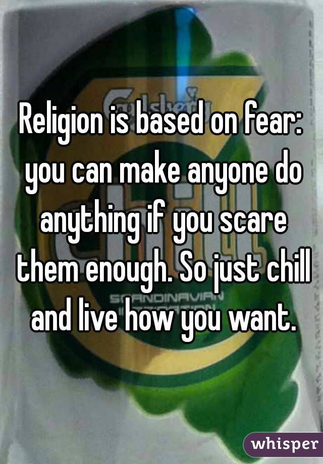 Religion is based on fear: you can make anyone do anything if you scare them enough. So just chill and live how you want.