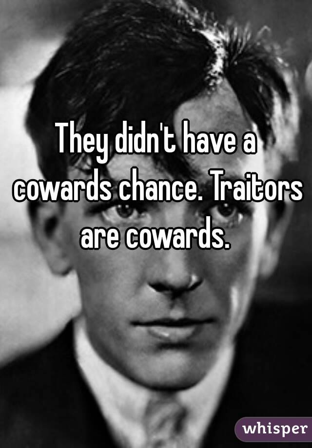 They didn't have a cowards chance. Traitors are cowards. 