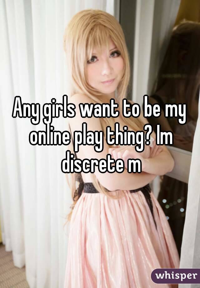 Any girls want to be my online play thing? Im discrete m