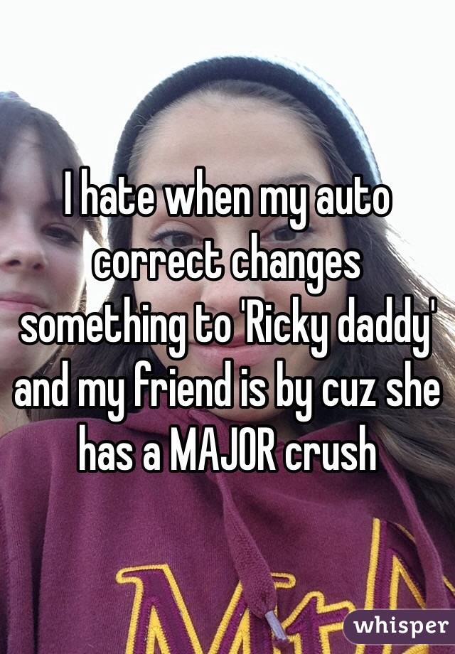 I hate when my auto correct changes something to 'Ricky daddy' and my friend is by cuz she has a MAJOR crush