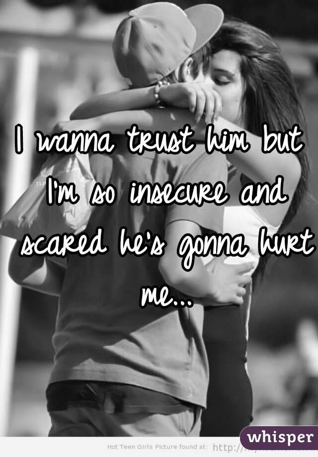I wanna trust him but I'm so insecure and scared he's gonna hurt me...