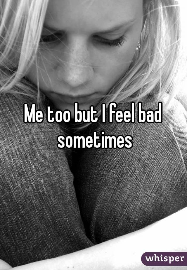 Me too but I feel bad sometimes