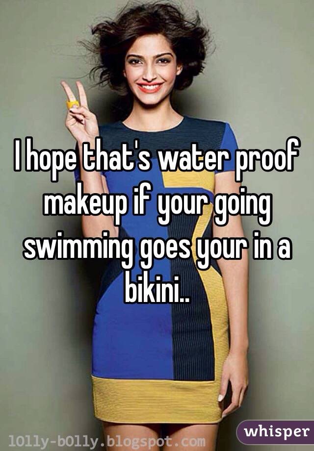 I hope that's water proof makeup if your going swimming goes your in a bikini..