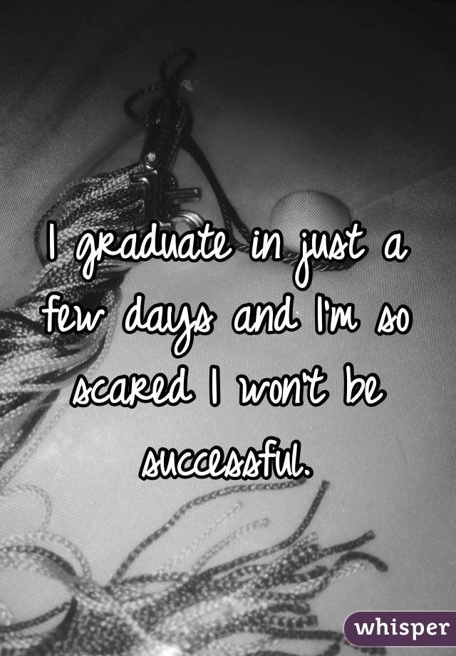 I graduate in just a few days and I'm so scared I won't be successful. 