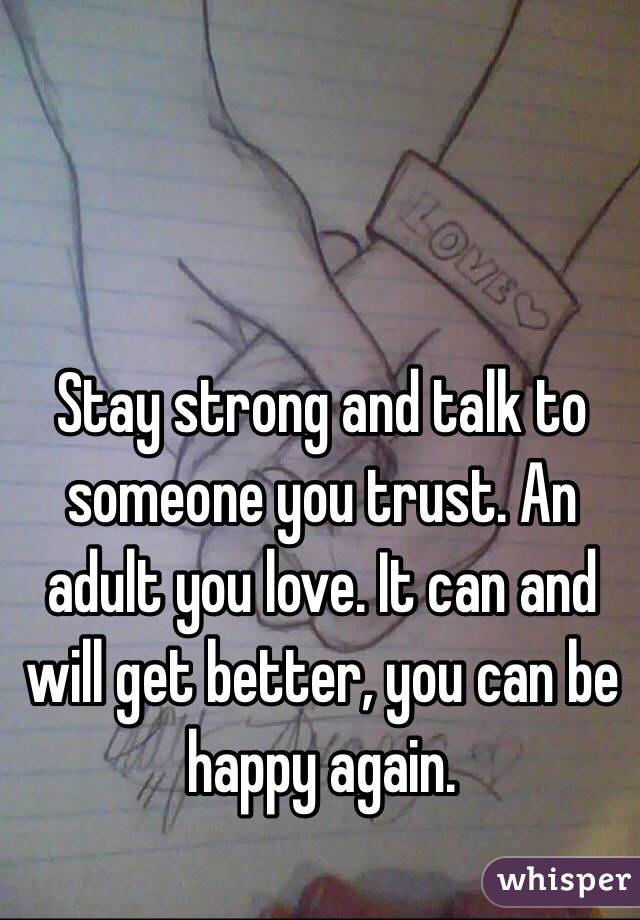 Stay strong and talk to someone you trust. An adult you love. It can and will get better, you can be happy again.