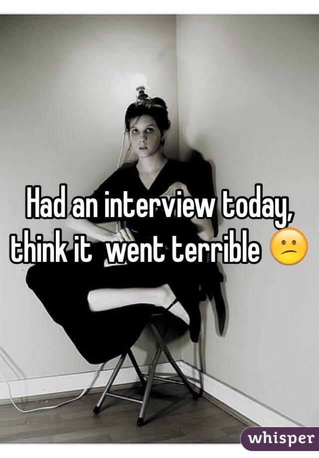 Had an interview today, think it  went terrible 😕 