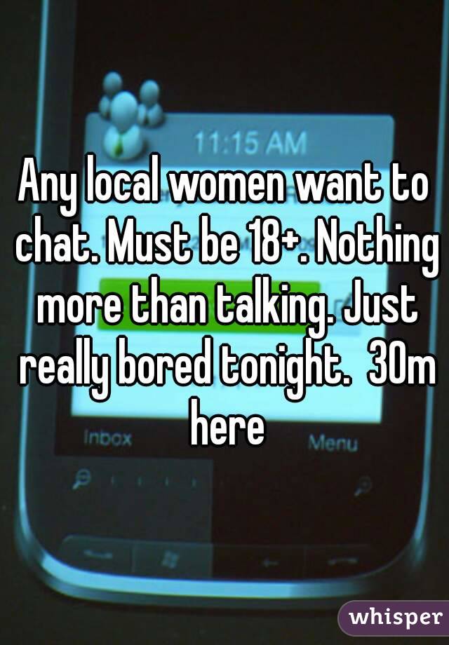 Any local women want to chat. Must be 18+. Nothing more than talking. Just really bored tonight.  30m here