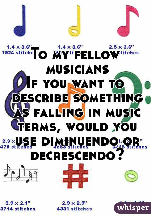 To my fellow musicians
If you want to describe something as falling in music terms, would you use diminuendo or decrescendo?
