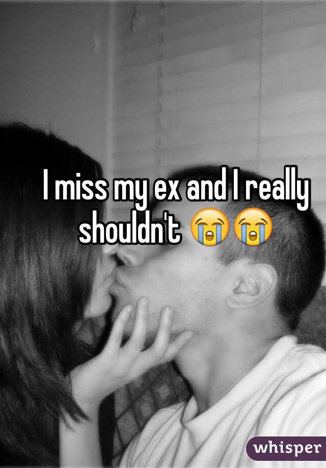 I miss my ex and I really shouldn't 😭😭