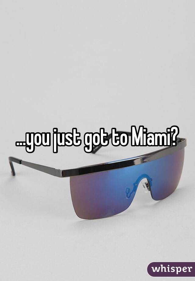 ...you just got to Miami?