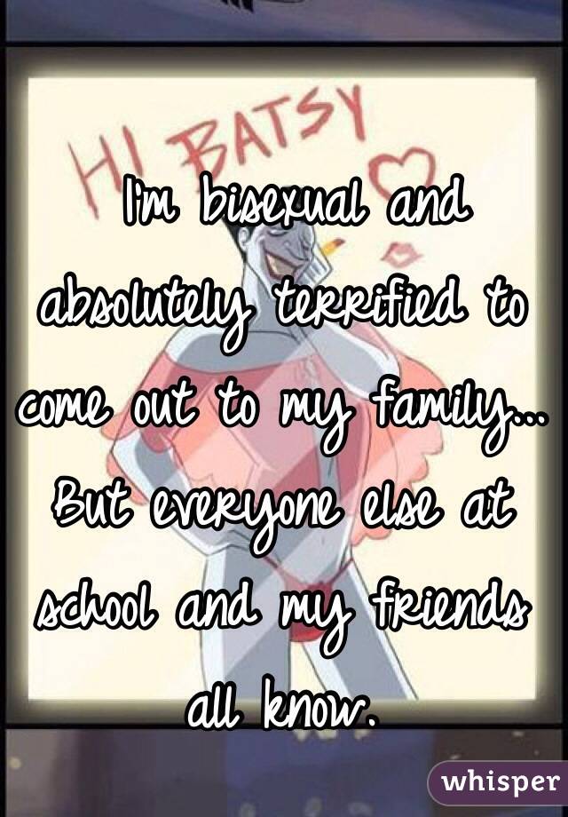  I'm bisexual and absolutely terrified to come out to my family... But everyone else at school and my friends all know.