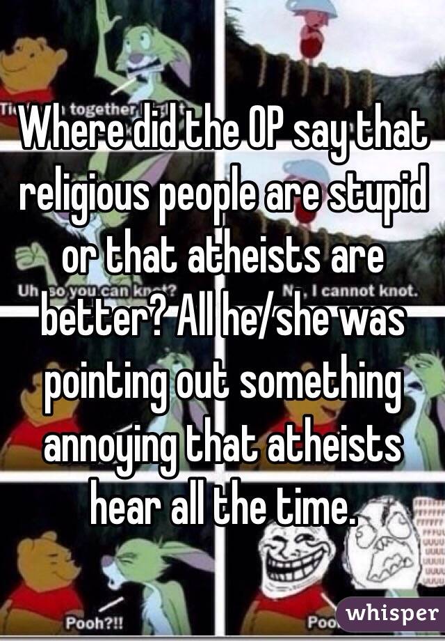 Where did the OP say that religious people are stupid or that atheists are better? All he/she was pointing out something annoying that atheists hear all the time.