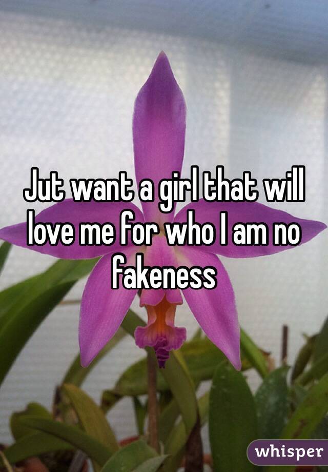 Jut want a girl that will love me for who I am no fakeness