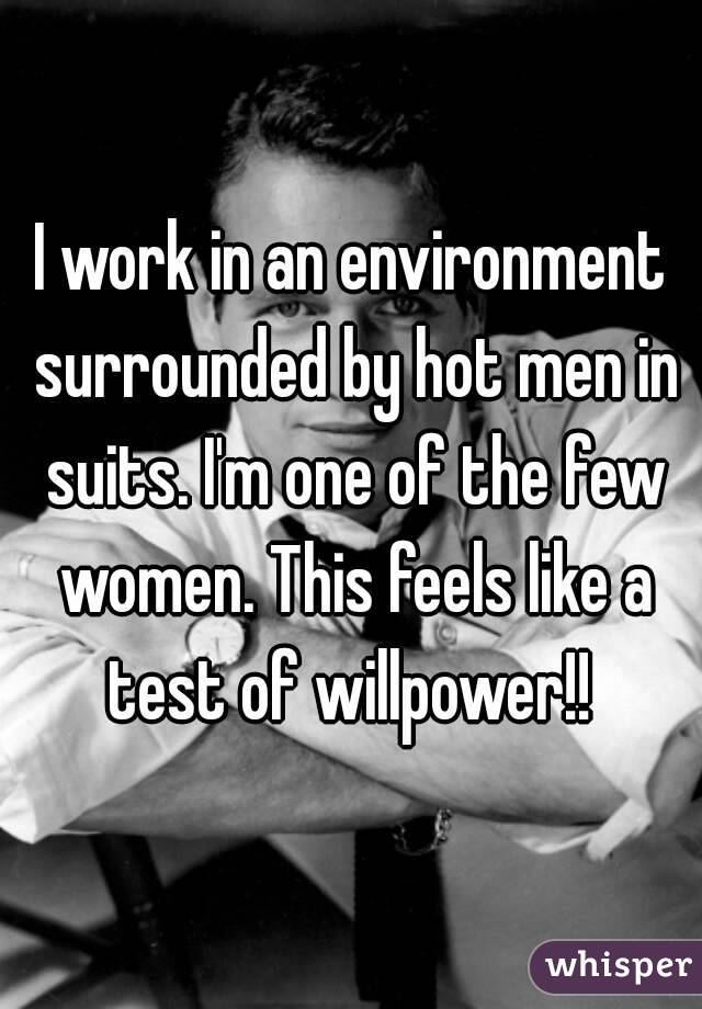 I work in an environment surrounded by hot men in suits. I'm one of the few women. This feels like a test of willpower!! 