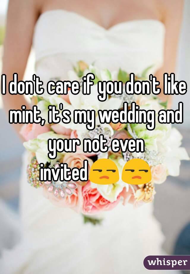 I don't care if you don't like mint, it's my wedding and your not even invited😒😒