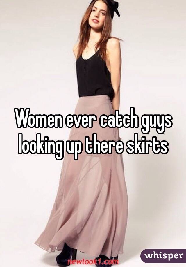 Women ever catch guys looking up there skirts 
