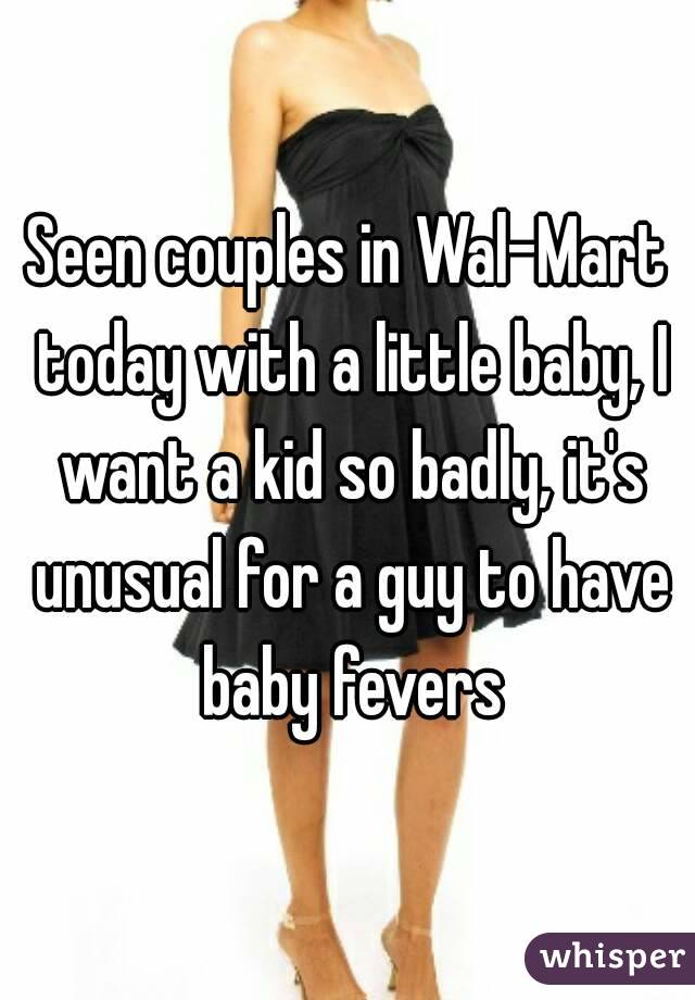 Seen couples in Wal-Mart today with a little baby, I want a kid so badly, it's unusual for a guy to have baby fevers